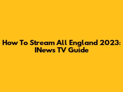 How To Stream All England 2023: INews TV Guide