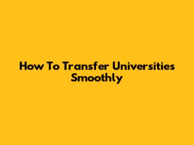 How To Transfer Universities Smoothly