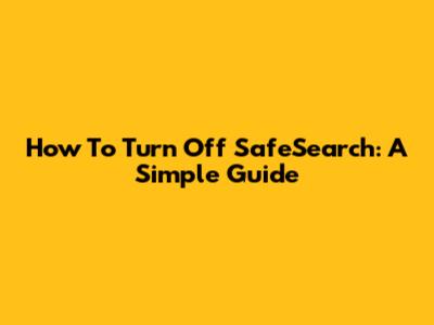 How To Turn Off SafeSearch: A Simple Guide
