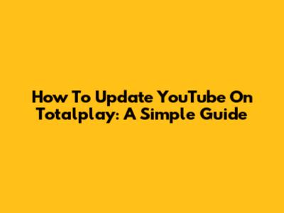 How To Update YouTube On Totalplay: A Simple Guide