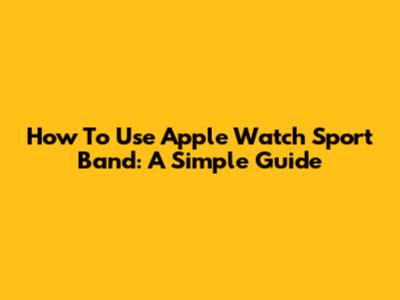 How To Use Apple Watch Sport Band: A Simple Guide