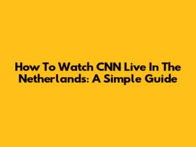 How To Watch CNN Live In The Netherlands: A Simple Guide