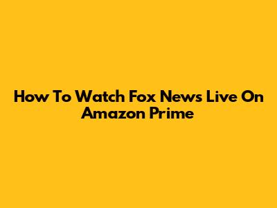 How To Watch Fox News Live On Amazon Prime