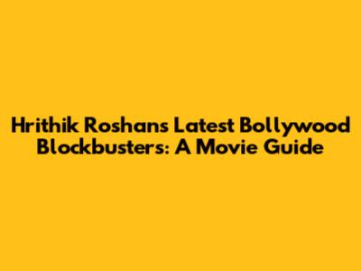 Hrithik Roshan's Latest Bollywood Blockbusters: A Movie Guide