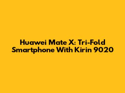Huawei Mate X: Tri-Fold Smartphone With Kirin 9020
