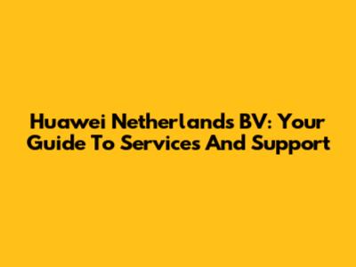 Huawei Netherlands BV: Your Guide To Services And Support