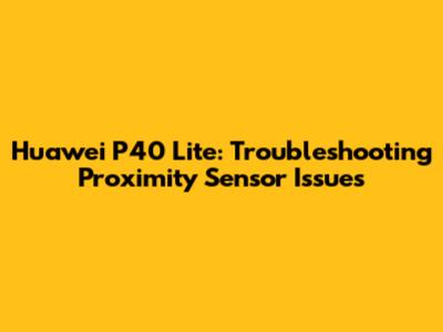 Huawei P40 Lite: Troubleshooting Proximity Sensor Issues