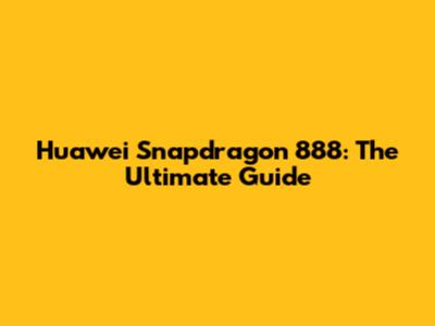 Huawei Snapdragon 888: The Ultimate Guide