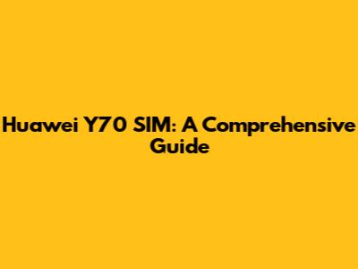 Huawei Y70 SIM: A Comprehensive Guide