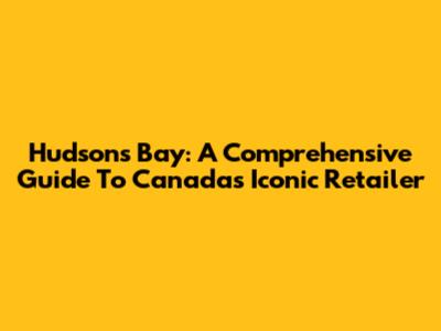 Hudson's Bay: A Comprehensive Guide To Canada's Iconic Retailer