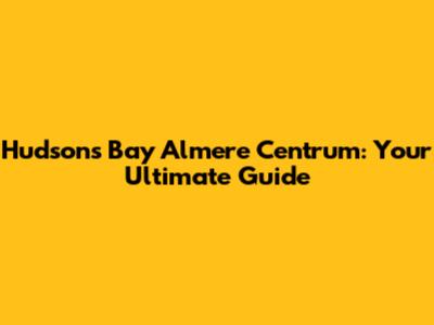 Hudson's Bay Almere Centrum: Your Ultimate Guide