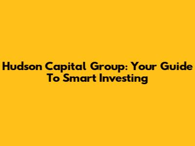 Hudson Capital Group: Your Guide To Smart Investing