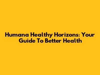 Humana Healthy Horizons: Your Guide To Better Health