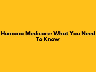 Humana Medicare: What You Need To Know