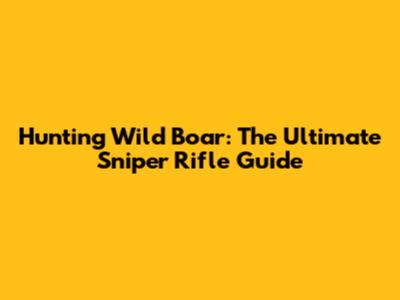 Hunting Wild Boar: The Ultimate Sniper Rifle Guide