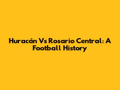 Huracán Vs Rosario Central: A Football History