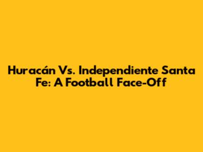 Huracán Vs. Independiente Santa Fe: A Football Face-Off