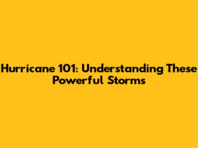 Hurricane 101: Understanding These Powerful Storms