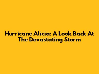 Hurricane Alicia: A Look Back At The Devastating Storm