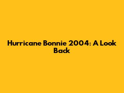 Hurricane Bonnie 2004: A Look Back