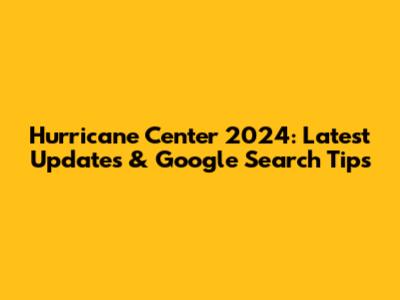 Hurricane Center 2024: Latest Updates & Google Search Tips