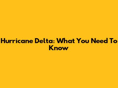 Hurricane Delta: What You Need To Know
