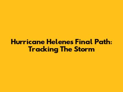 Hurricane Helene's Final Path: Tracking The Storm