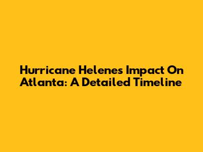 Hurricane Helene's Impact On Atlanta: A Detailed Timeline
