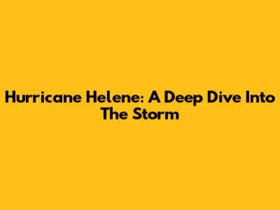 Hurricane Helene: A Deep Dive Into The Storm