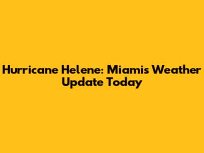Hurricane Helene: Miami's Weather Update Today