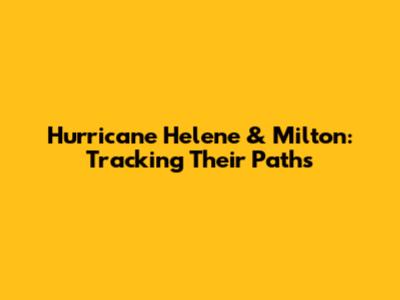 Hurricane Helene & Milton: Tracking Their Paths