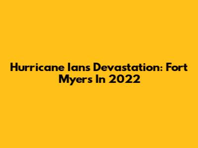 Hurricane Ian's Devastation: Fort Myers In 2022