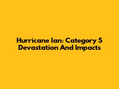 Hurricane Ian: Category 5 Devastation And Impacts