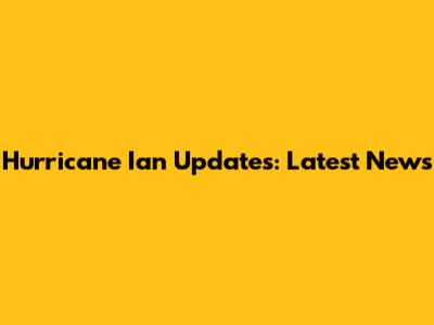 Hurricane Ian Updates: Latest News