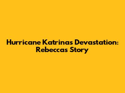 Hurricane Katrina's Devastation: Rebecca's Story