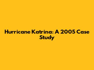 Hurricane Katrina: A 2005 Case Study