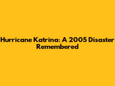 Hurricane Katrina: A 2005 Disaster Remembered