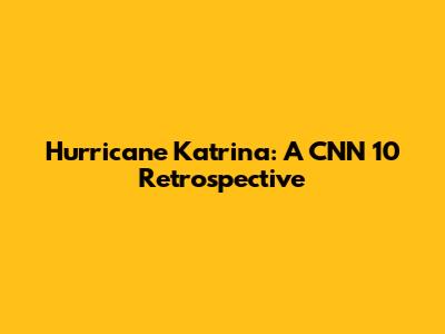 Hurricane Katrina: A CNN 10 Retrospective