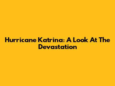 Hurricane Katrina: A Look At The Devastation
