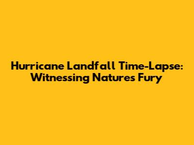 Hurricane Landfall Time-Lapse: Witnessing Nature's Fury
