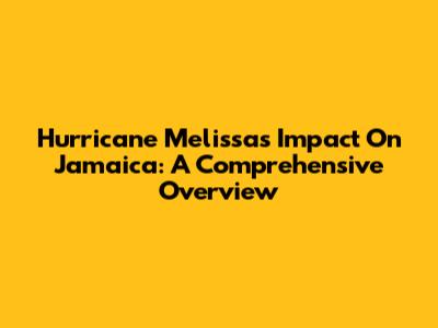 Hurricane Melissa's Impact On Jamaica: A Comprehensive Overview