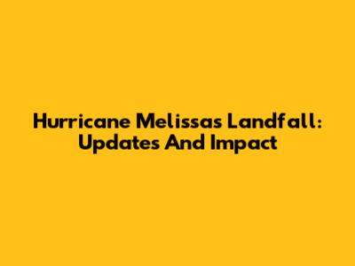 Hurricane Melissa's Landfall: Updates And Impact