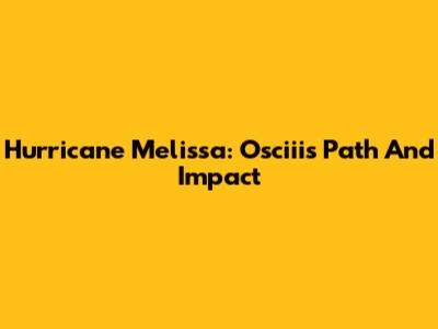 Hurricane Melissa: Osciii's Path And Impact