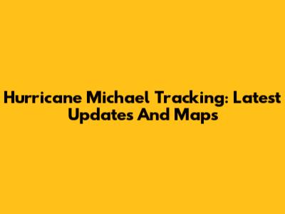 Hurricane Michael Tracking: Latest Updates And Maps