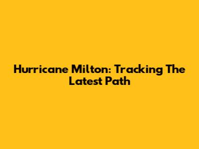 Hurricane Milton: Tracking The Latest Path