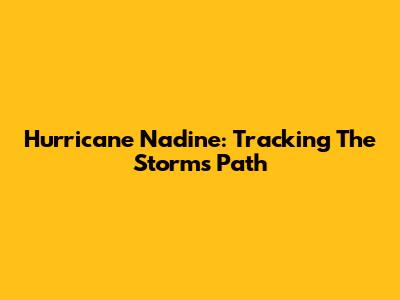 Hurricane Nadine: Tracking The Storm's Path