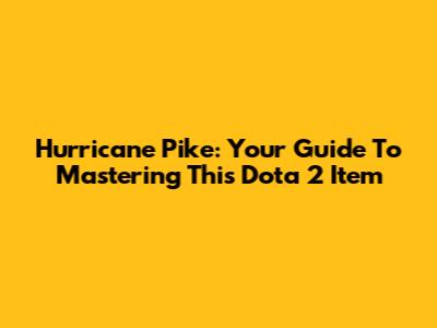 Hurricane Pike: Your Guide To Mastering This Dota 2 Item