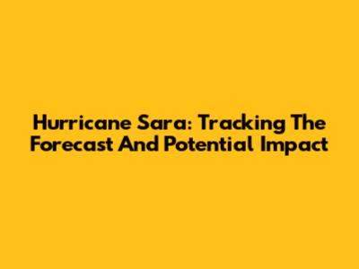 Hurricane Sara: Tracking The Forecast And Potential Impact