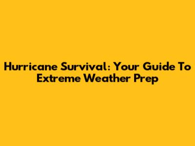 Hurricane Survival: Your Guide To Extreme Weather Prep