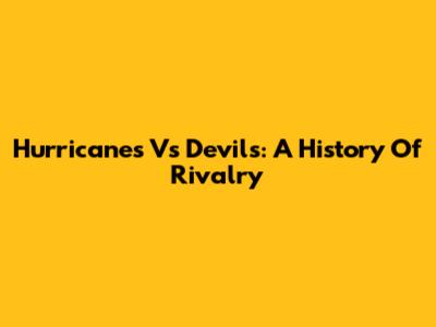 Hurricanes Vs Devils: A History Of Rivalry
